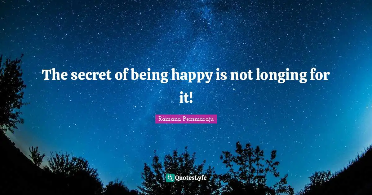 Be Here Now Quotes: "The secret of being happy is not longing for it!"