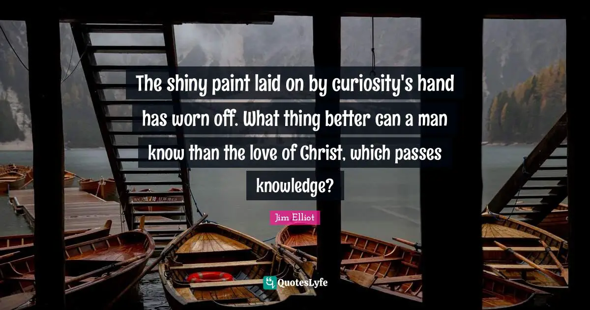 The shiny paint laid on by curiosity's hand has worn off. What thing better can a man know than the love of Christ, which passes knowledge?