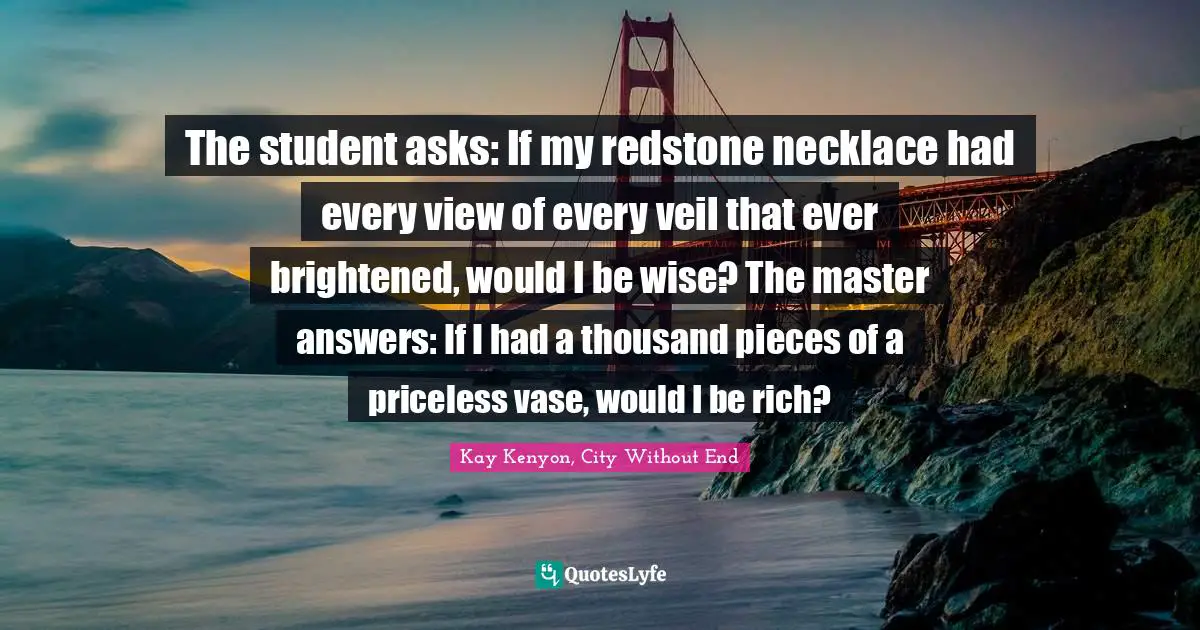 The student asks: If my redstone necklace had every view of every veil that ever brightened, would I be wise? The master answers: If I had a thousand pieces of a priceless vase, would I be rich?