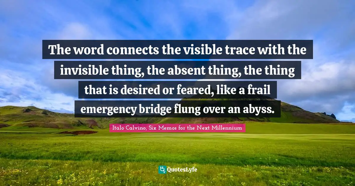 The word connects the visible trace with the invisible thing, the absent thing, the thing that is desired or feared, like a frail emergency bridge flung over an abyss.