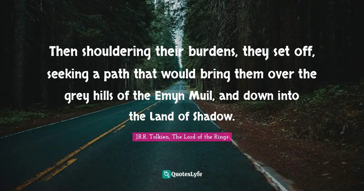 Then shouldering their burdens, they set off, seeking a path that would bring them over the grey hills of the Emyn Muil, and down into the Land of Shadow.