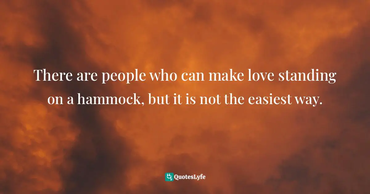 There are people who can make love standing on a hammock, but it is not the easiest way.