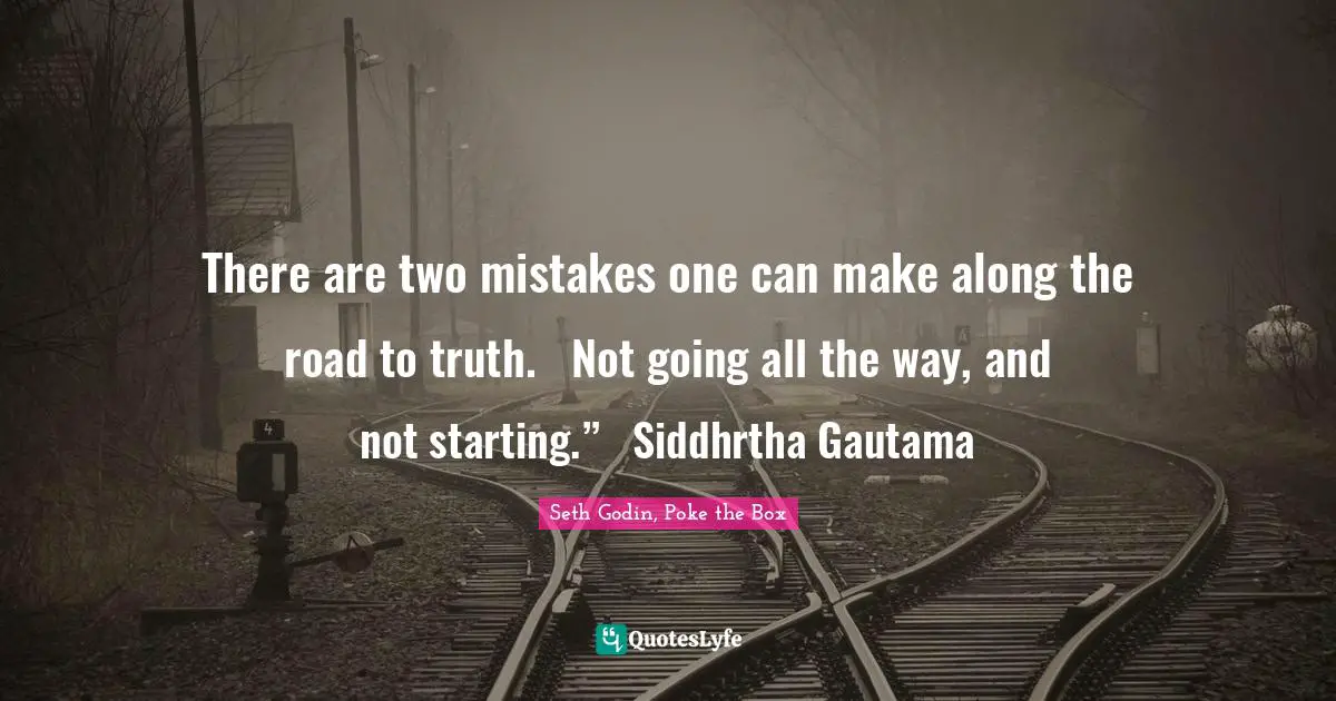 There are two mistakes one can make along the road to truth.   Not going all the way, and not starting.”   Siddhrtha Gautama