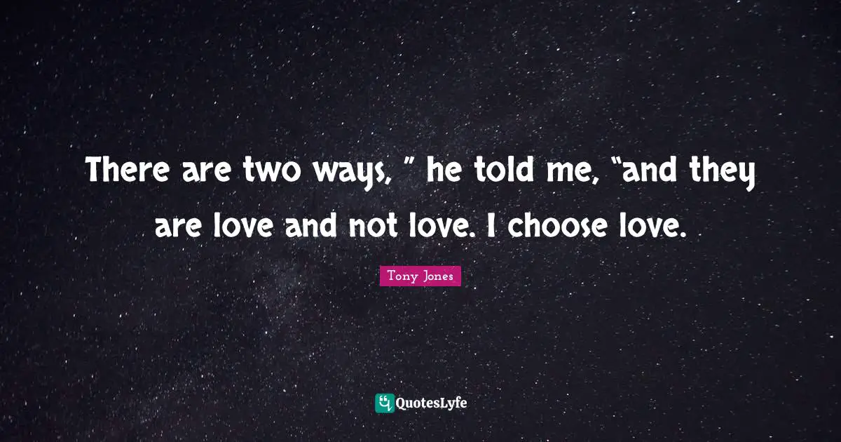 There are two ways, ” he told me, “and they are love and not love. I choose love.