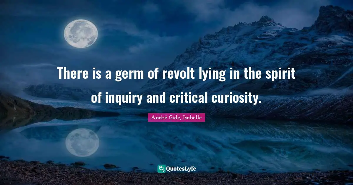 There is a germ of revolt lying in the spirit of inquiry and critical curiosity.