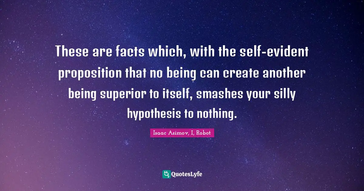 These are facts which, with the self-evident proposition that no being can create another being superior to itself, smashes your silly hypothesis to nothing.