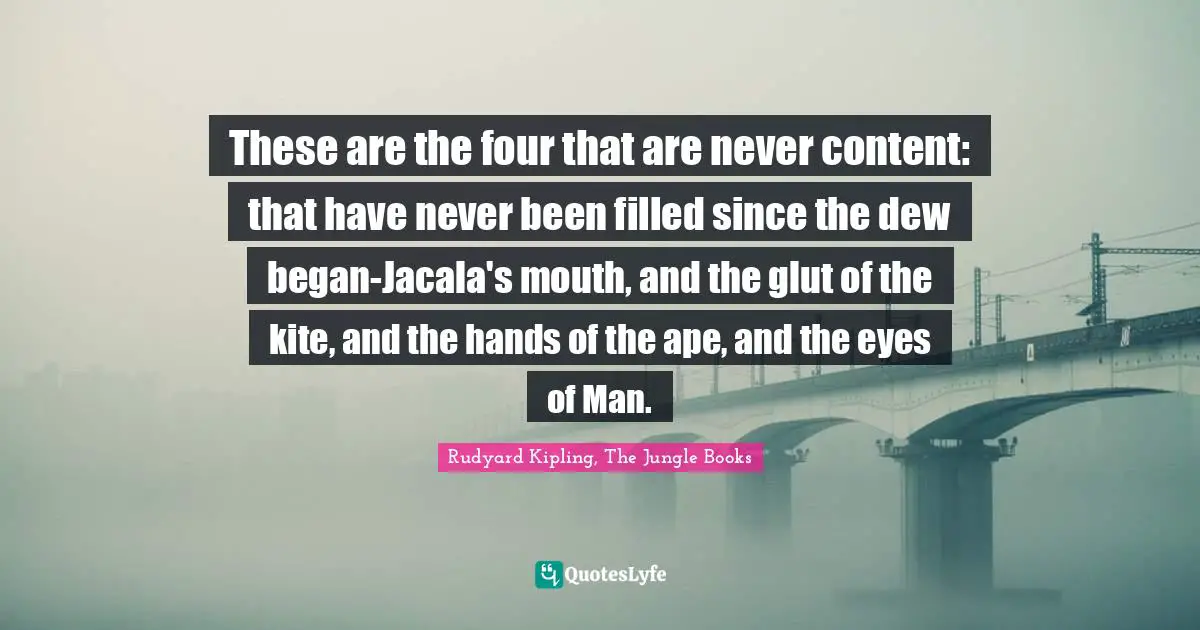 These are the four that are never content: that have never been filled since the dew began-Jacala's mouth, and the glut of the kite, and the hands of the ape, and the eyes of Man.