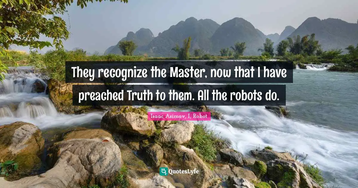 They recognize the Master, now that I have preached Truth to them. All the robots do.