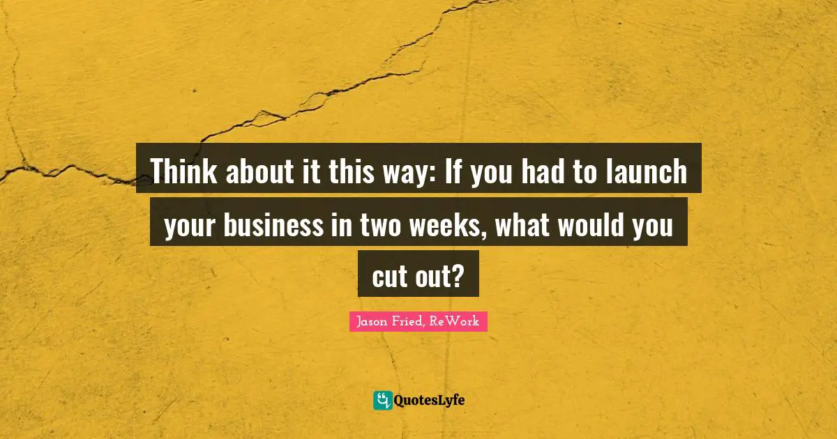 Think about it this way: If you had to launch your business in two weeks, what would you cut out?