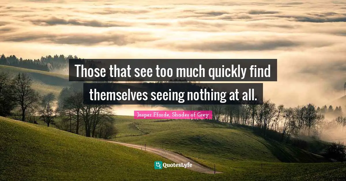 Those that see too much quickly find themselves seeing nothing at all.