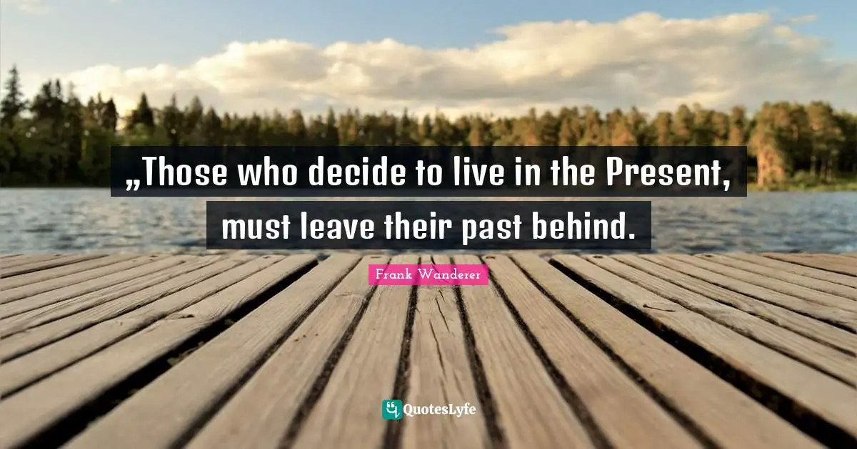 „Those who decide to live in the Present, must leave their past behind.