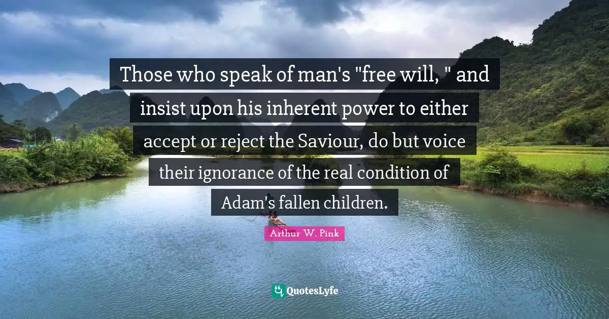 Arthur W. Pink Quotes: "Those who speak of man's "free will, " and insist upon his inherent power to either accept or reject the Saviour, do but voice their ignorance of the real condition of Adam's fallen children."