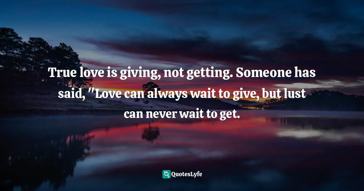 True love is giving, not getting. Someone has said, "Love can always wait to give, but lust can never wait to get.