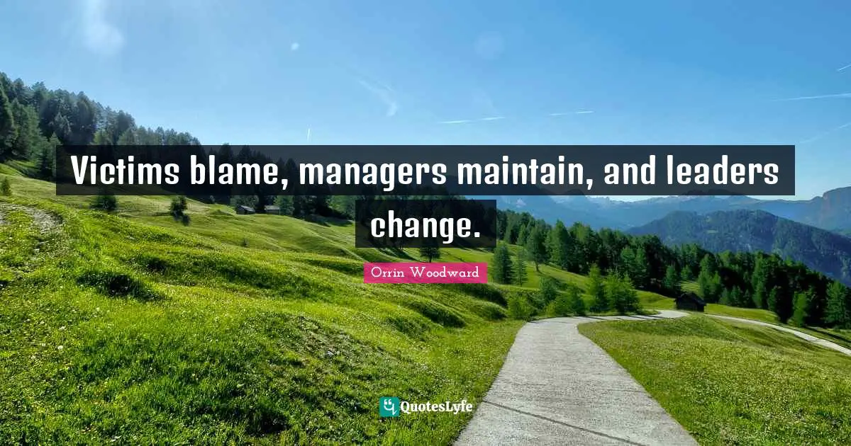 Victims blame, managers maintain, and leaders change.