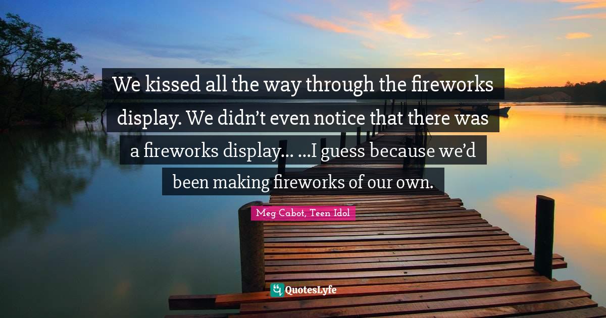 Kindlehighlight Quotes: "We kissed all the way through the fireworks display. We didn’t even notice that there was a fireworks display… …I guess because we’d been making fireworks of our own."
