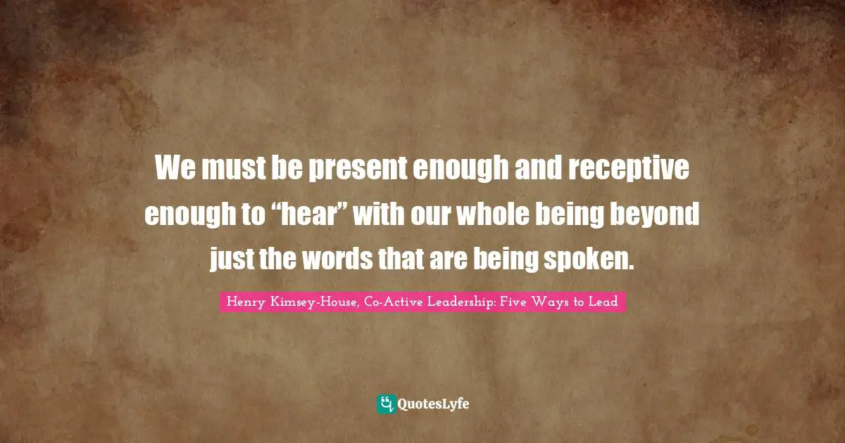 We must be present enough and receptive enough to “hear” with our whole being beyond just the words that are being spoken.
