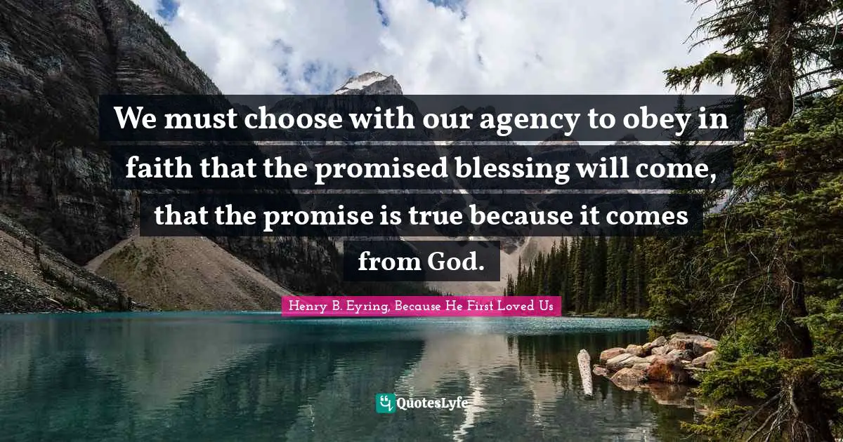 We must choose with our agency to obey in faith that the promised blessing will come, that the promise is true because it comes from God.