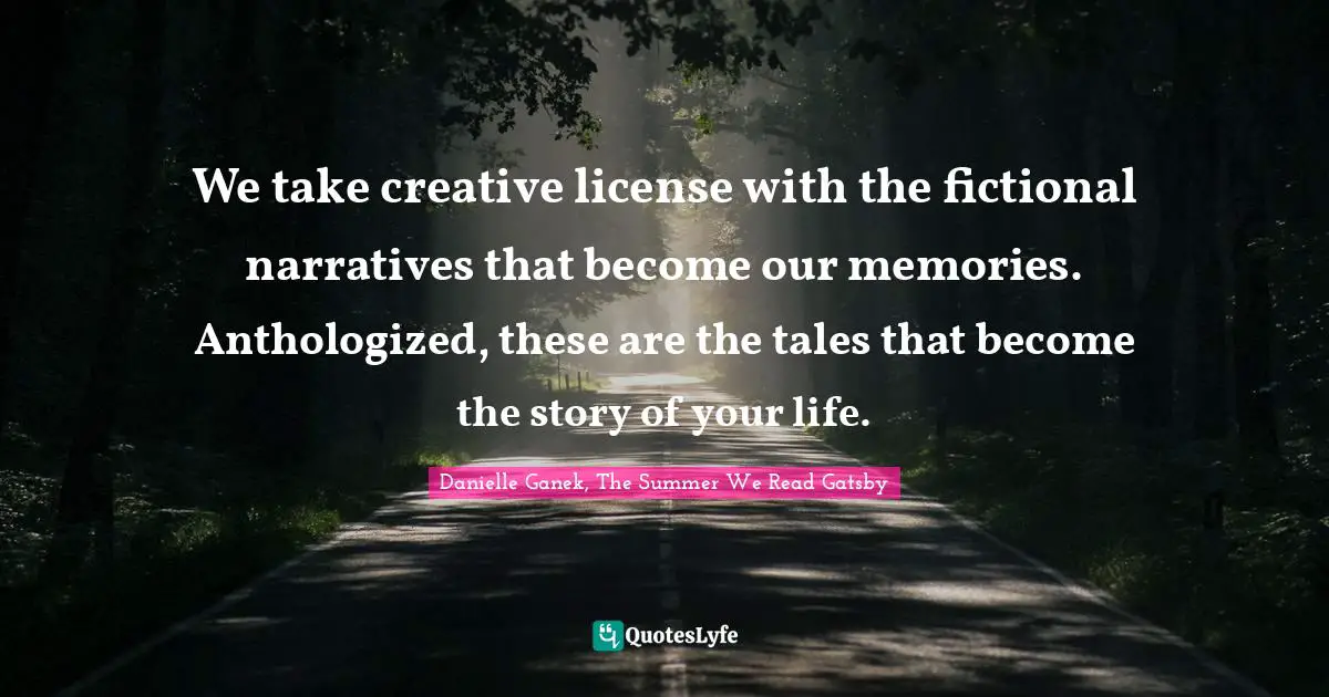 We take creative license with the fictional narratives that become our memories. Anthologized, these are the tales that become the story of your life.