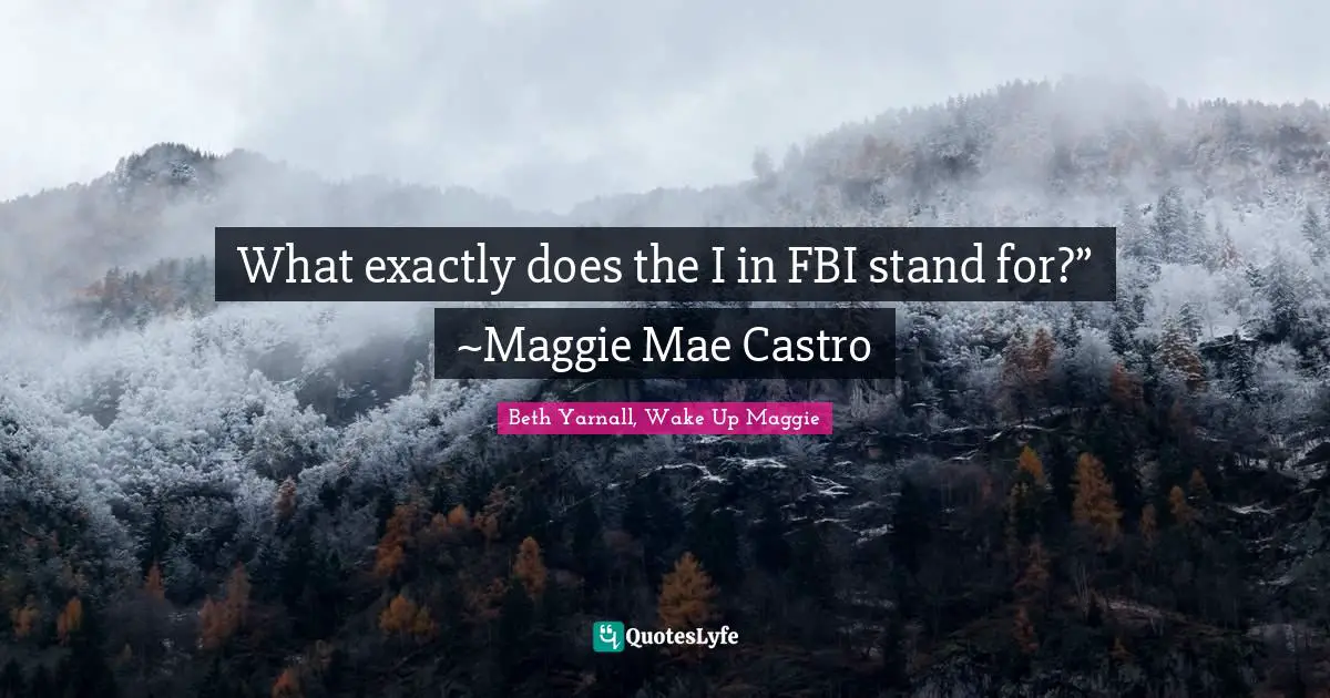 What exactly does the I in FBI stand for?” ~Maggie Mae Castro