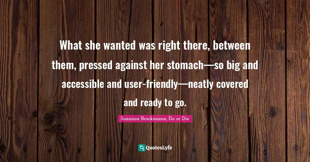 What she wanted was right there, between them, pressed against her stomach—so big and accessible and user-friendly—neatly covered and ready to go.