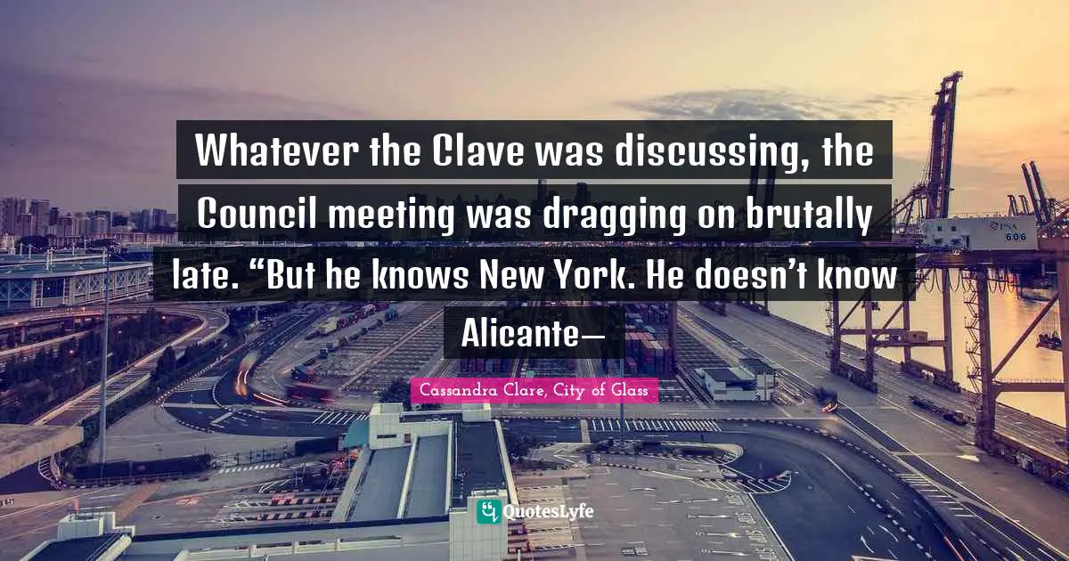Cassandra Clare, City Of Glass Quotes: "Whatever the Clave was discussing, the Council meeting was dragging on brutally late. “But he knows New York. He doesn’t know Alicante—"