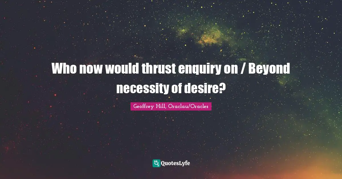Who now would thrust enquiry on / Beyond necessity of desire?