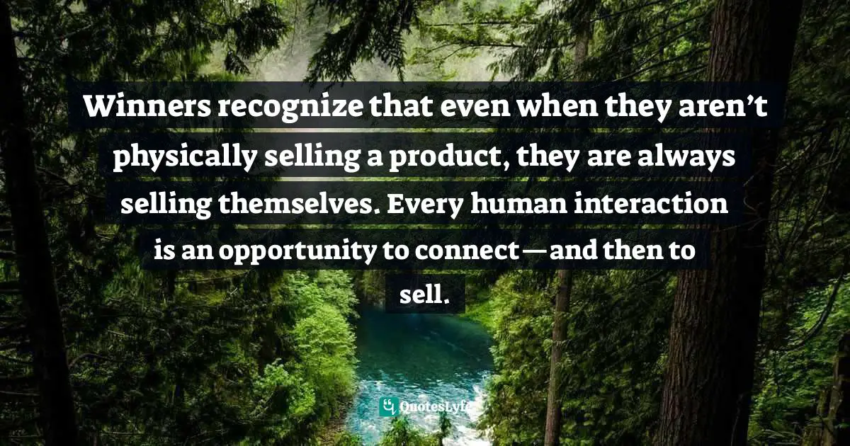 Winners recognize that even when they aren’t physically selling a product, they are always selling themselves. Every human interaction is an opportunity to connect—and then to sell.
