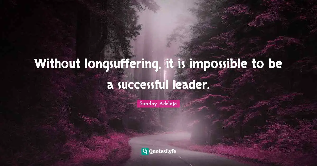 Without longsuffering, it is impossible to be a successful leader.
