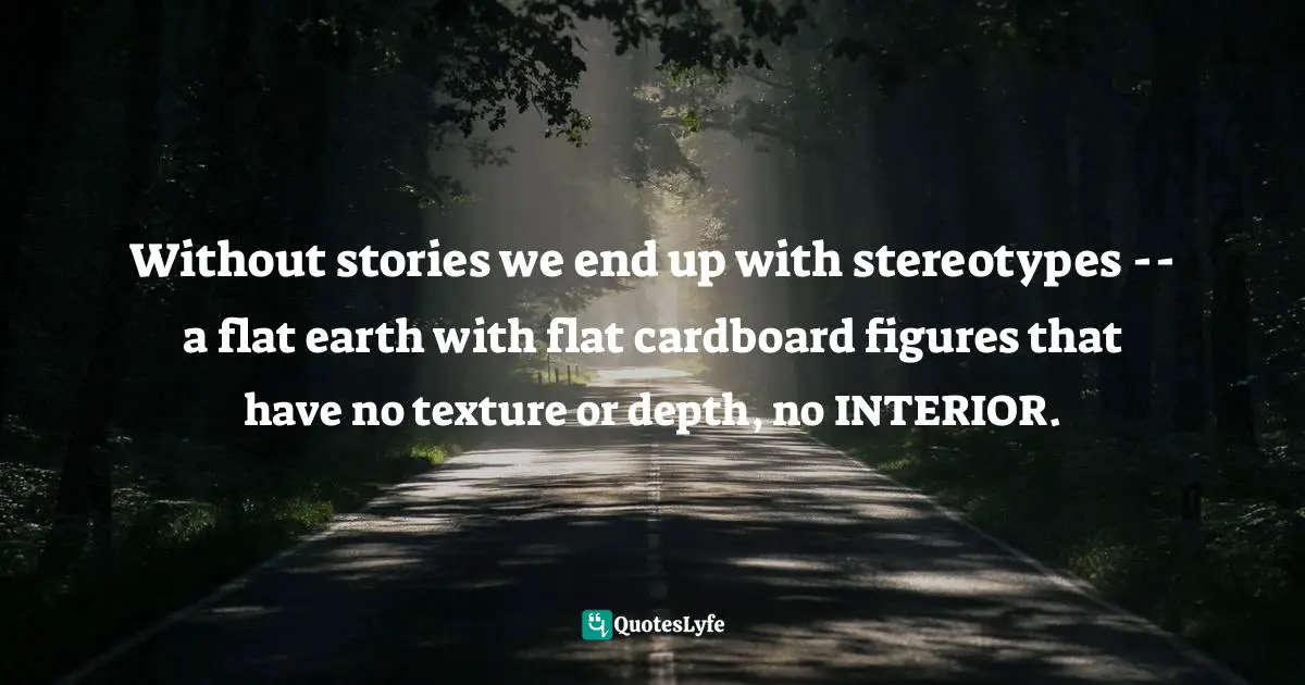Without stories we end up with stereotypes -- a flat earth with flat cardboard figures that have no texture or depth, no INTERIOR.