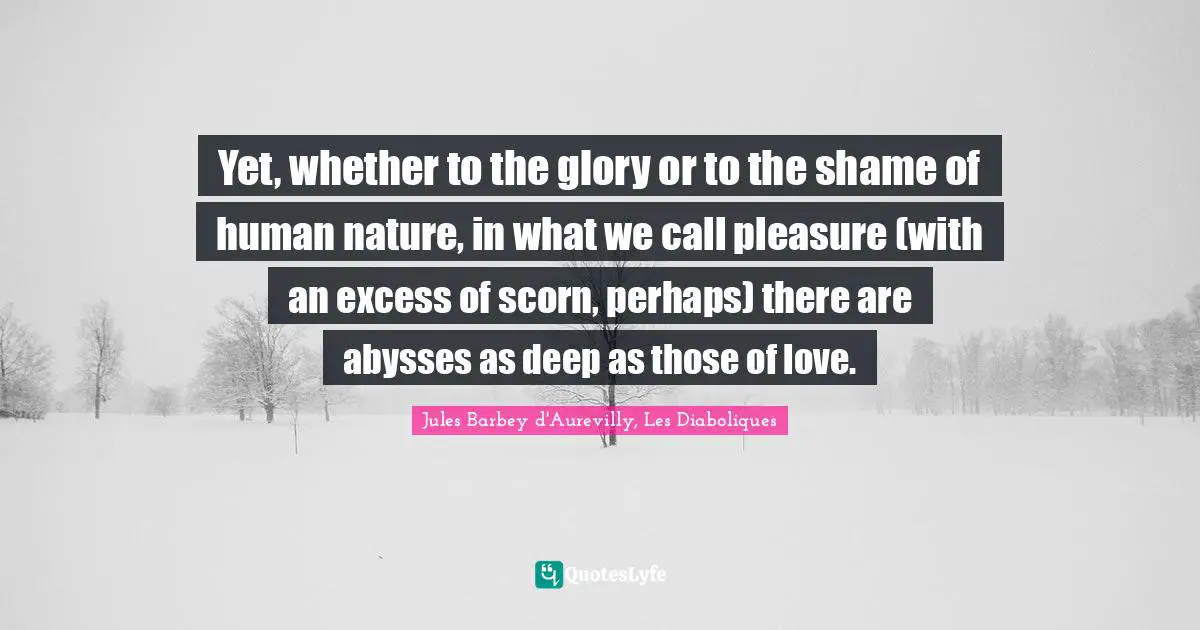 Yet, whether to the glory or to the shame of human nature, in what we call pleasure (with an excess of scorn, perhaps) there are abysses as deep as those of love.