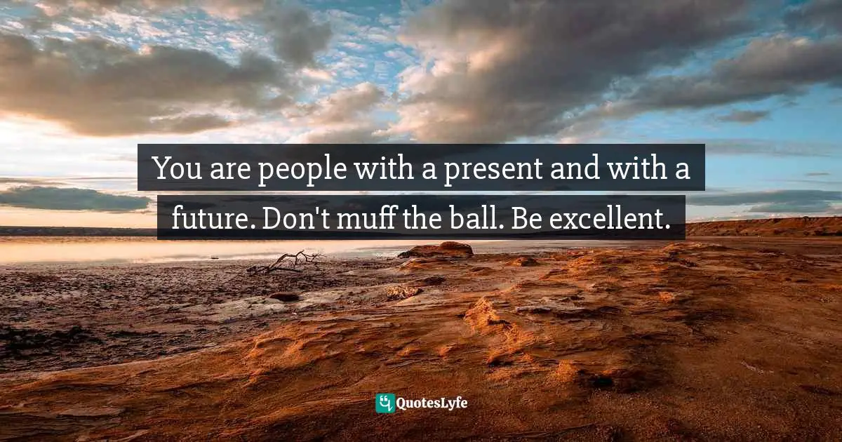 Gordon B. Hinckley, Standing for Something: 10 Neglected Virtues That Will Heal Our Hearts and Homes Quotes: You are people with a present and with a future. Don't muff the ball. Be excellent.
