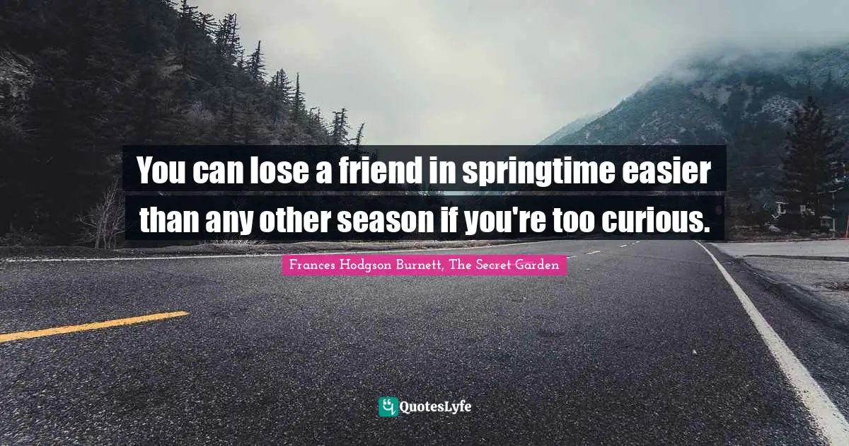 You can lose a friend in springtime easier than any other season if you're too curious.