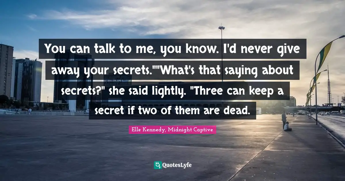 You can talk to me, you know. I'd never give away your secrets.""What's that saying about secrets?" she said lightly. "Three can keep a secret if two of them are dead.
