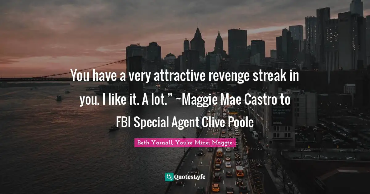 You have a very attractive revenge streak in you. I like it. A lot.” ~Maggie Mae Castro to FBI Special Agent Clive Poole