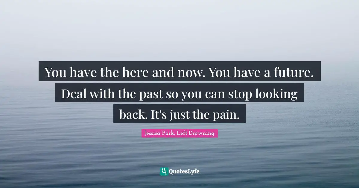 You have the here and now. You have a future. Deal with the past so you can stop looking back. It's just the pain.