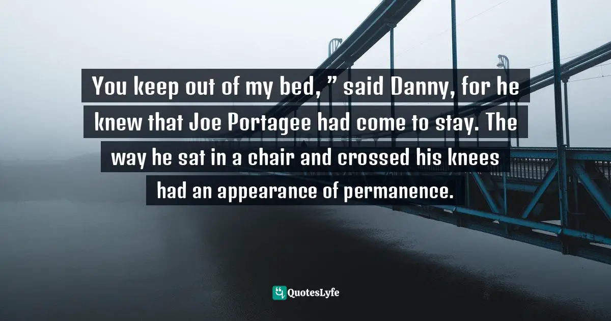 You keep out of my bed, ” said Danny, for he knew that Joe Portagee had come to stay. The way he sat in a chair and crossed his knees had an appearance of permanence.