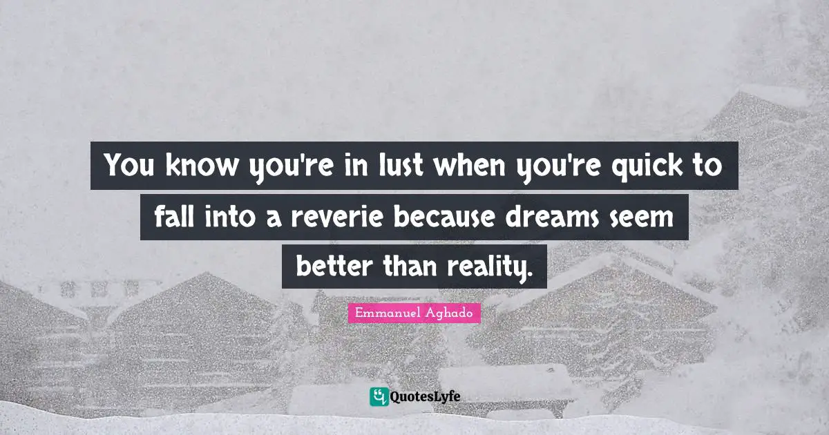 You know you're in lust when you're quick to fall into a reverie because dreams seem better than reality.