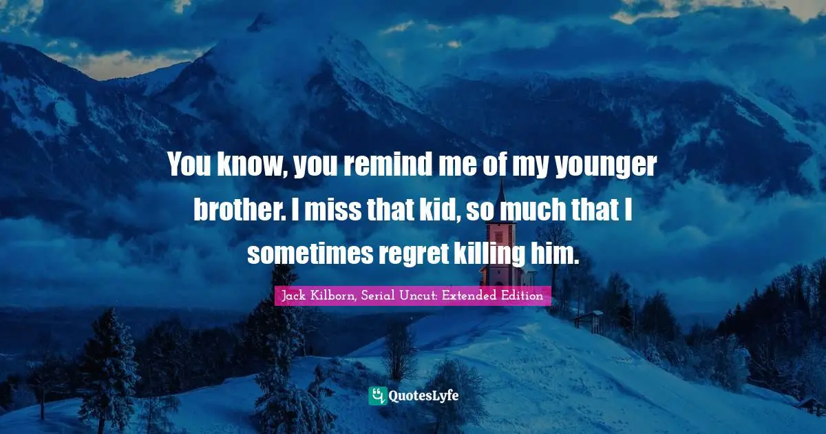 You know, you remind me of my younger brother. I miss that kid, so much that I sometimes regret killing him.
