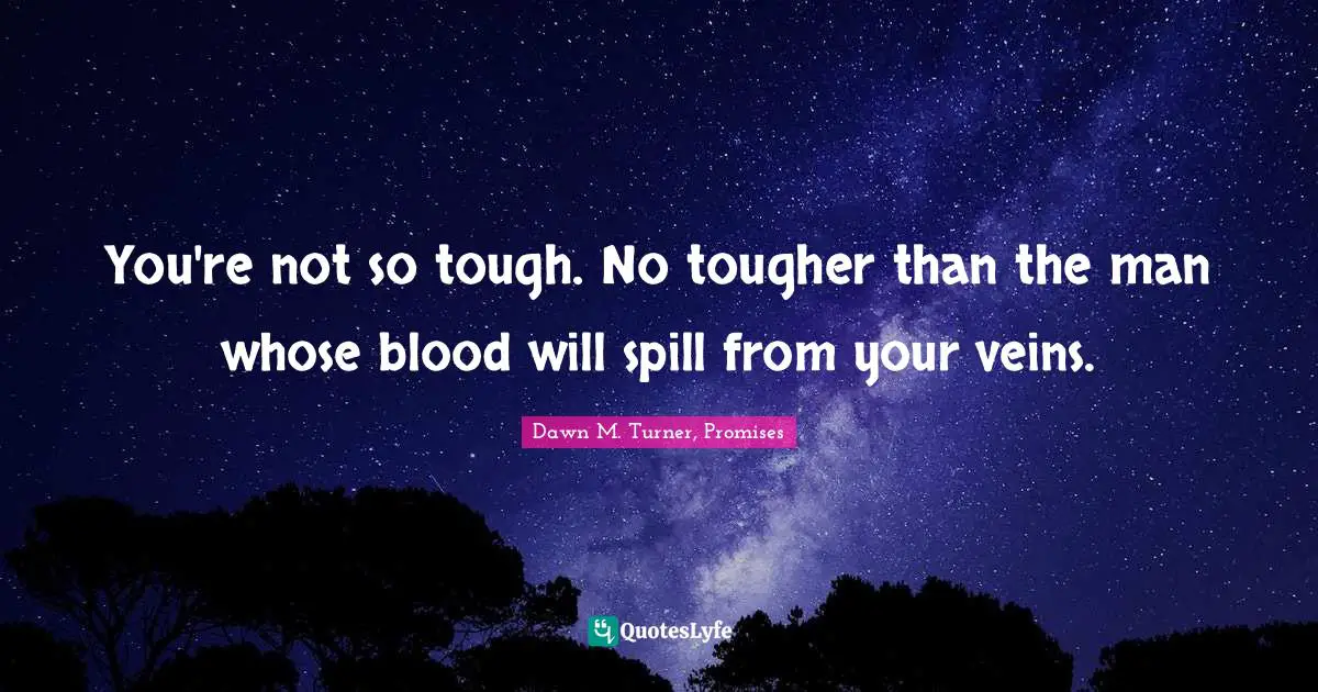 You're not so tough. No tougher than the man whose blood will spill from your veins.