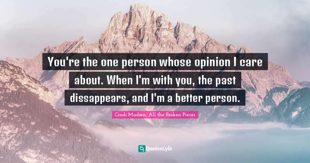 You're the one person whose opinion I care about. When I'm with you, the past dissappears, and I'm a better person.