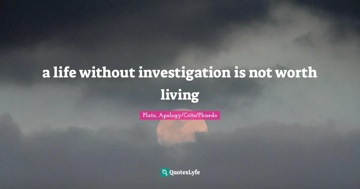 a life without investigation is not worth living