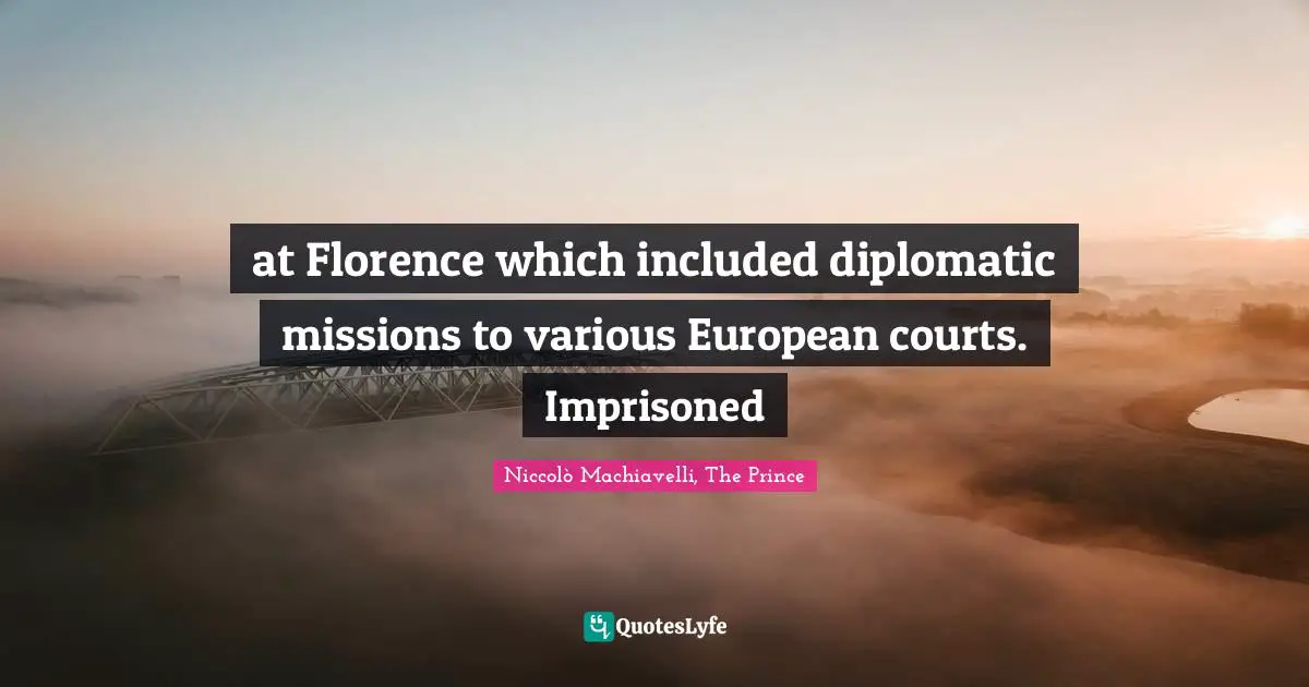 Niccolò Machiavelli Quotes: "at Florence which included diplomatic missions to various European courts. Imprisoned"