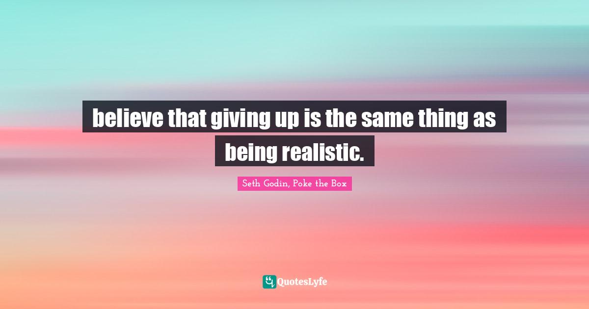 believe that giving up is the same thing as being realistic.