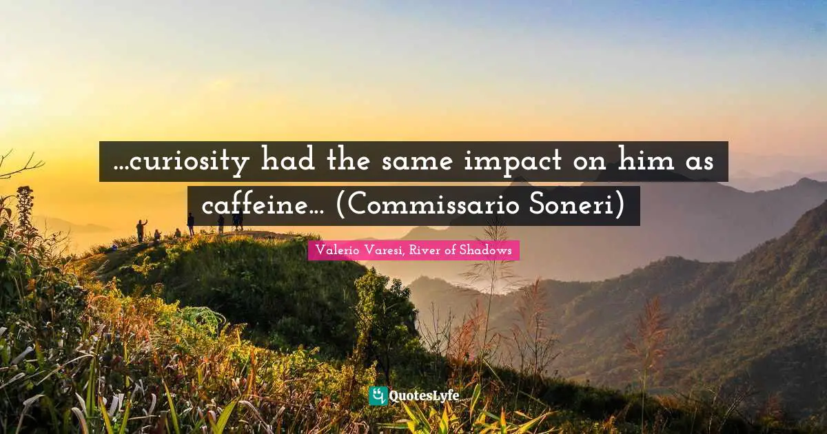 ...curiosity had the same impact on him as caffeine... (Commissario Soneri)