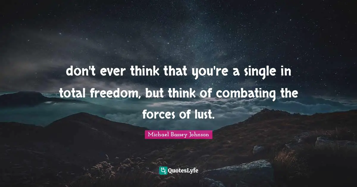 don't ever think that you're a single in total freedom, but think of combating the forces of lust.