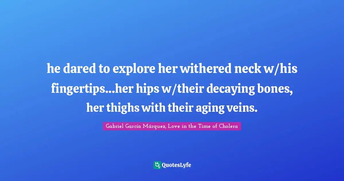 Gabriel García Márquez Quotes: "he dared to explore her withered neck w/his fingertips…her hips w/their decaying bones, her thighs with their aging veins."
