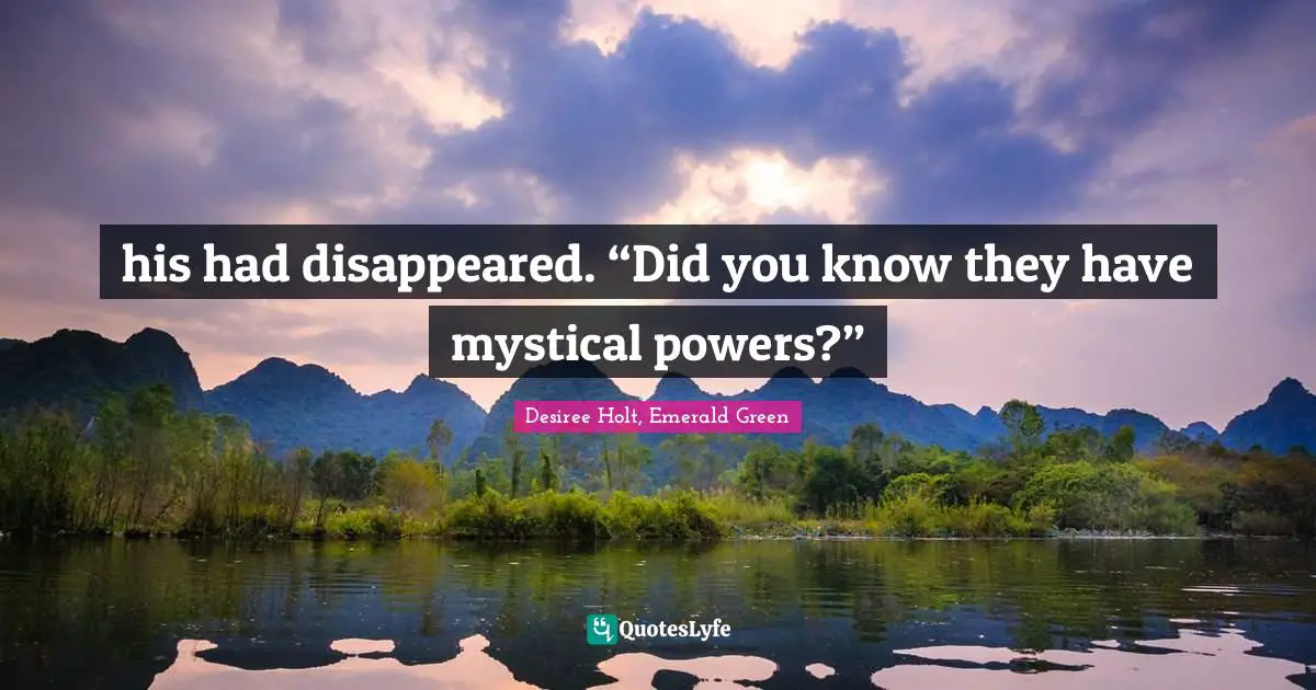 his had disappeared. “Did you know they have mystical powers?”