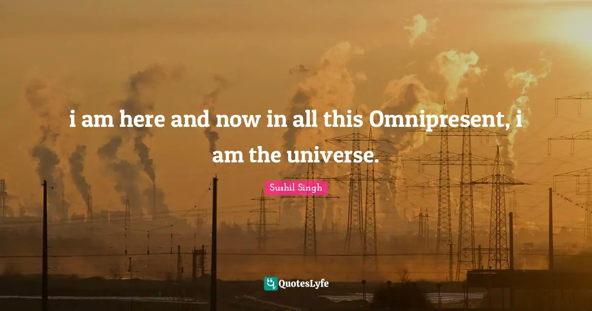 i am here and now in all this Omnipresent, i am the universe.