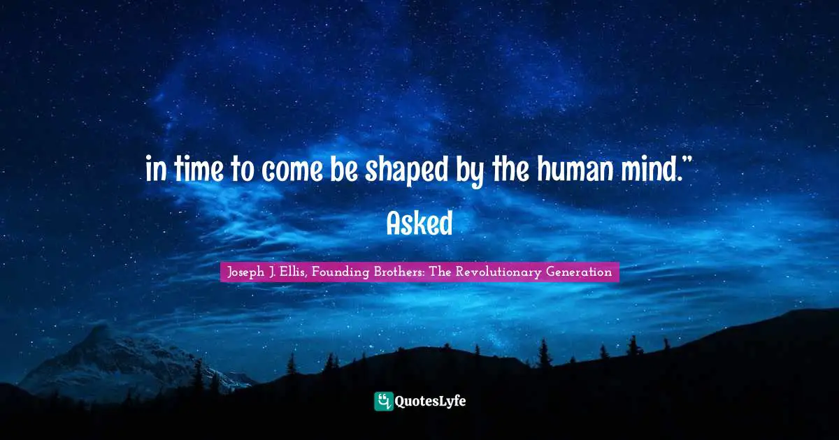 in time to come be shaped by the human mind.” Asked