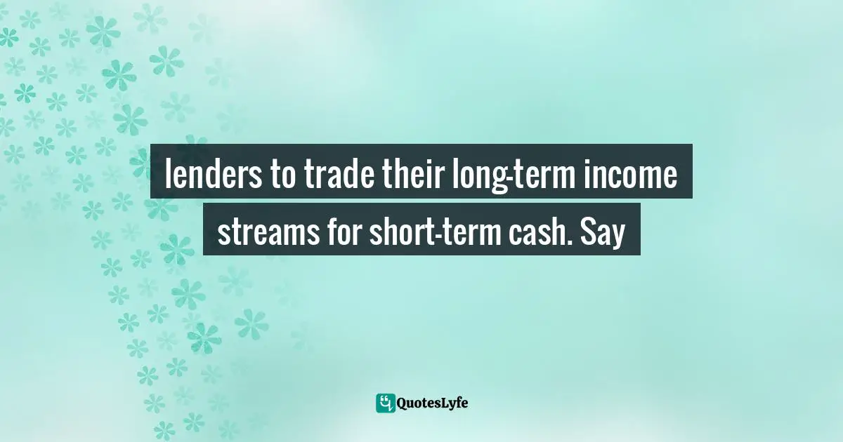 lenders to trade their long-term income streams for short-term cash. Say